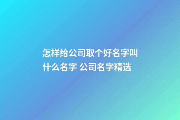 怎样给公司取个好名字叫什么名字 公司名字精选-第1张-公司起名-玄机派